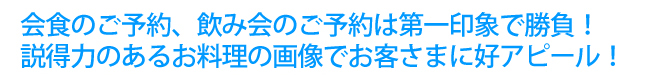 会食のご予約、飲み会のご予約は第一印象で勝負！説得力のあるお料理写真でお客さまに好アピール！