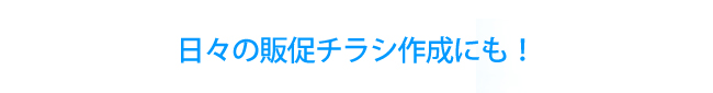 日々の販促チラシ作成にも！