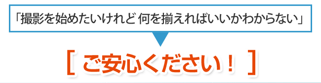 「撮影を始めたいけれど 何を揃えればいいかわからない」→　ご安心ください！ 