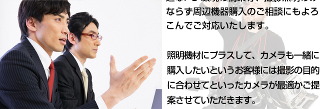 照明機材にプラスして、カメラも一緒に購入したいというお客様には撮影の目的に合わせてといったカメラが最適かご提案させていただきます。
もちろん、今までカメラを使ったことがないというお客様でもわかりやすいように丁寧にご説明させていただきます。