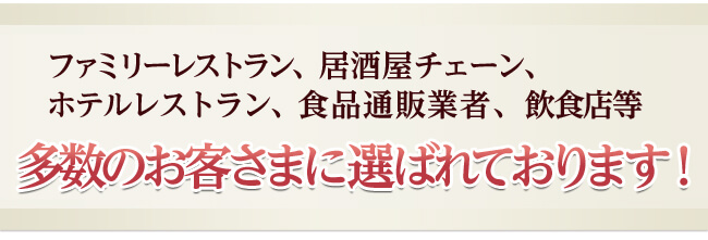 ファミリーレストラン、居酒屋チェーン、ホテルレストラン食品通販業者、飲食店等多数のお客さまに選ばれております！
