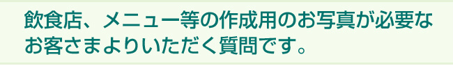 飲食店、メニュー等の作成用のお写真が必要なお客さまよりいただく質問です。