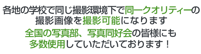 各地の学校で同じ撮影環境下で同一クオリティーの撮影画像を撮影可能になります
全国の写真部、写真同好会の皆様にも多数使用していただいております！