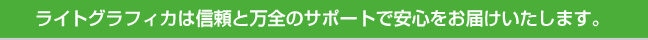 ライトグラフィカは信頼と万全のサポートで安心をお届けいたします。