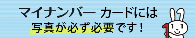 マイナンバーカードには写真が必ず必要です！