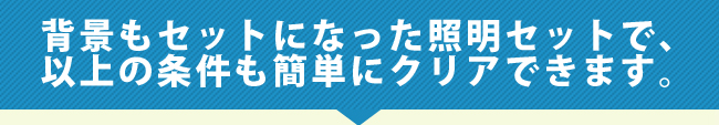 背景もセットになった照明セットで、以上の条件も簡単にクリアできます。