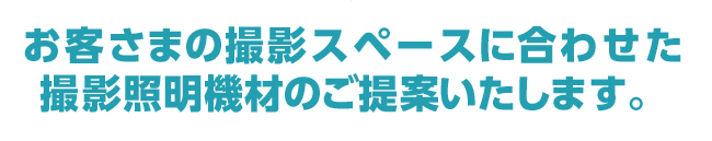 お客さまの撮影スペースに合わせた
撮影照明機材のご提案いたします。