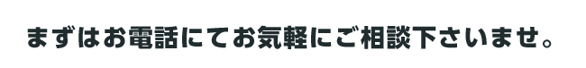 まずはお電話にてお気軽にご相談下さいませ。